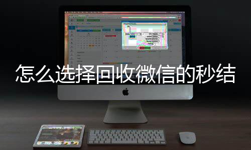 怎么选择回收微信长期收购微信号的秒结平台（回收微信秒结账）